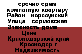 срочно сдам 1 комнатную квартиру › Район ­ карасунский › Улица ­ сормовская › Этажность дома ­ 17 › Цена ­ 9 000 - Краснодарский край, Краснодар г. Недвижимость » Квартиры аренда   . Краснодарский край